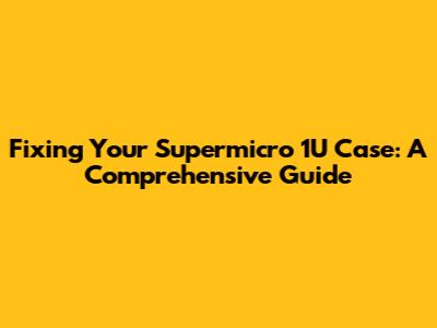 Fixing Your Supermicro 1U Case: A Comprehensive Guide