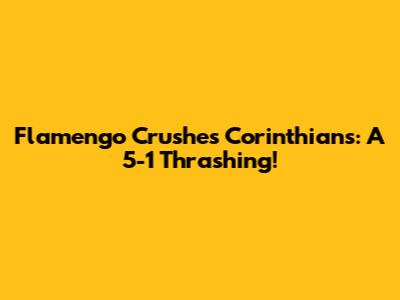 Flamengo Crushes Corinthians: A 5-1 Thrashing!