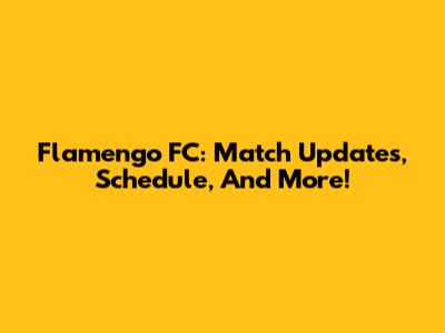 Flamengo FC: Match Updates, Schedule, And More!