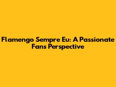 Flamengo Sempre Eu: A Passionate Fan's Perspective