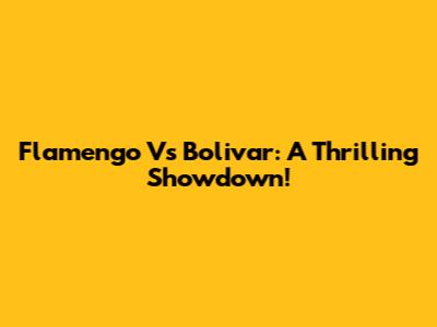 Flamengo Vs Bolivar: A Thrilling Showdown!