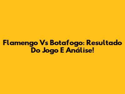 Flamengo Vs Botafogo: Resultado Do Jogo E Análise!