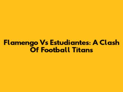 Flamengo Vs Estudiantes: A Clash Of Football Titans