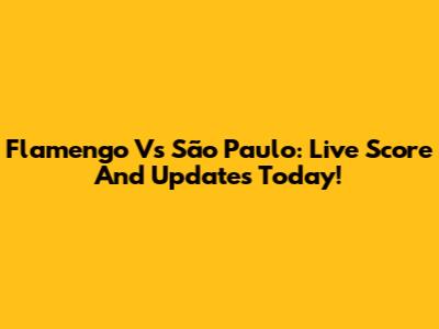 Flamengo Vs São Paulo: Live Score And Updates Today!