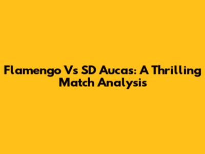 Flamengo Vs SD Aucas: A Thrilling Match Analysis