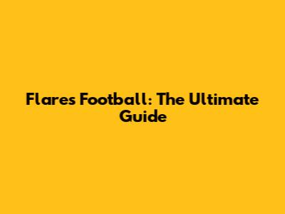 Flares Football: The Ultimate Guide