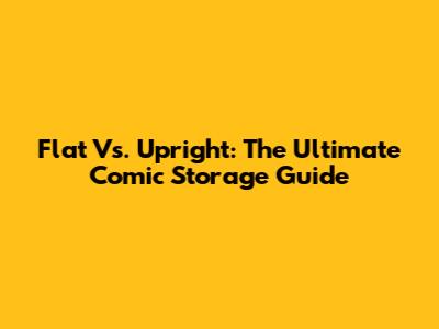 Flat Vs. Upright: The Ultimate Comic Storage Guide