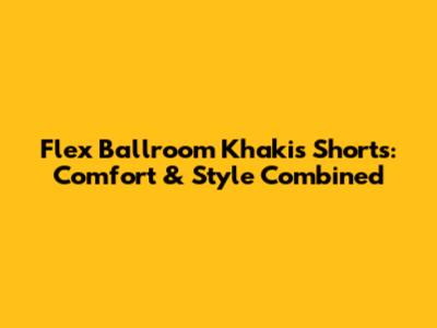 Flex Ballroom Khakis Shorts: Comfort & Style Combined