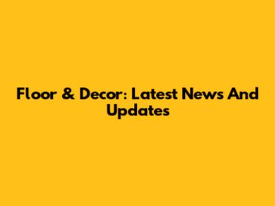 Floor & Decor: Latest News And Updates