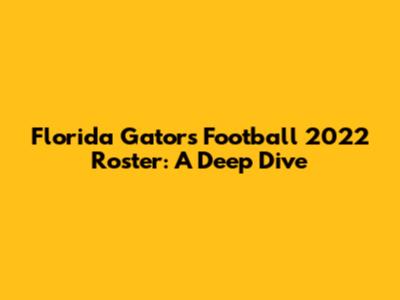 Florida Gators Football 2022 Roster: A Deep Dive