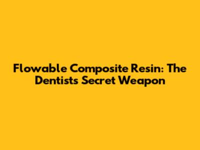 Flowable Composite Resin: The Dentist's Secret Weapon