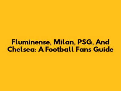 Fluminense, Milan, PSG, And Chelsea: A Football Fan's Guide