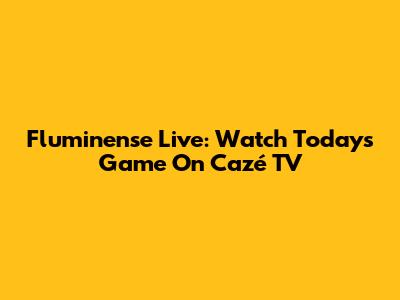 Fluminense Live: Watch Today's Game On Cazé TV