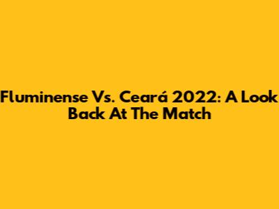 Fluminense Vs. Ceará 2022: A Look Back At The Match