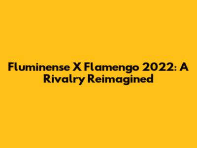 Fluminense X Flamengo 2022: A Rivalry Reimagined