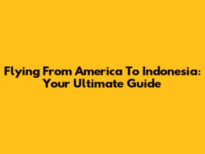 Flying From America To Indonesia: Your Ultimate Guide