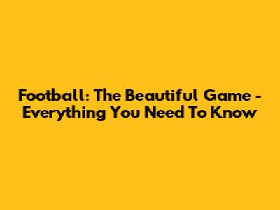 Football: The Beautiful Game - Everything You Need To Know
