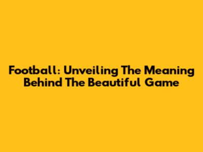 Football: Unveiling The Meaning Behind The Beautiful Game