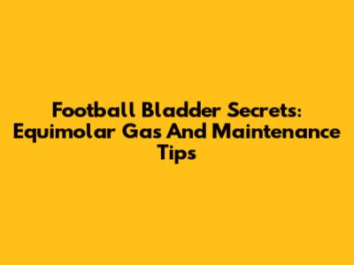 Football Bladder Secrets: Equimolar Gas And Maintenance Tips