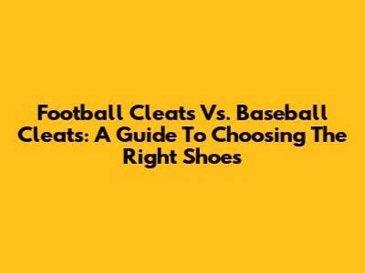 Football Cleats Vs. Baseball Cleats: A Guide To Choosing The Right Shoes