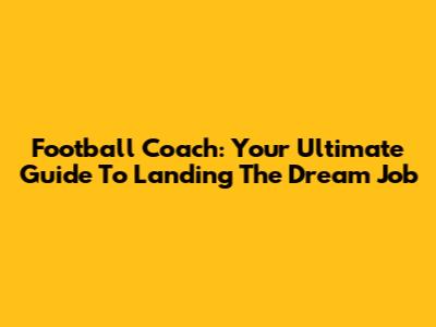 Football Coach: Your Ultimate Guide To Landing The Dream Job