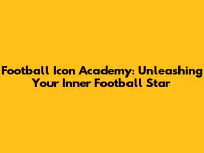 Football Icon Academy: Unleashing Your Inner Football Star