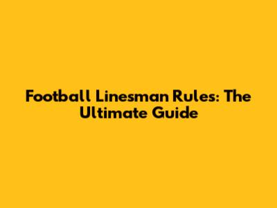 Football Linesman Rules: The Ultimate Guide