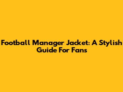 Football Manager Jacket: A Stylish Guide For Fans