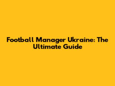 Football Manager Ukraine: The Ultimate Guide