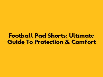 Football Pad Shorts: Ultimate Guide To Protection & Comfort