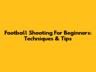 Football Shooting For Beginners: Techniques & Tips
