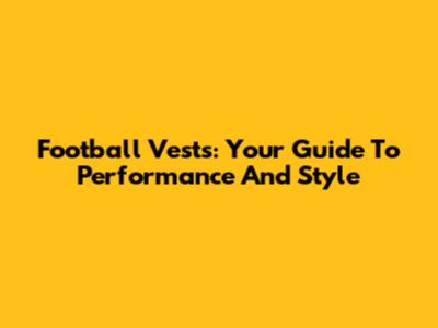 Football Vests: Your Guide To Performance And Style