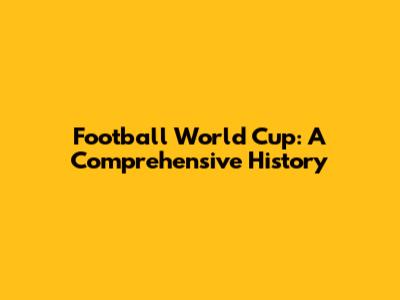 Football World Cup: A Comprehensive History