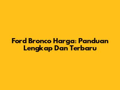 Ford Bronco Harga: Panduan Lengkap Dan Terbaru