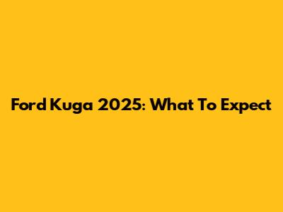 Ford Kuga 2025: What To Expect