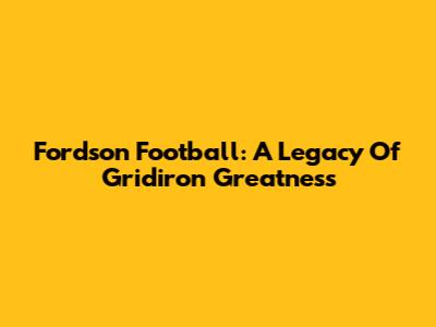 Fordson Football: A Legacy Of Gridiron Greatness