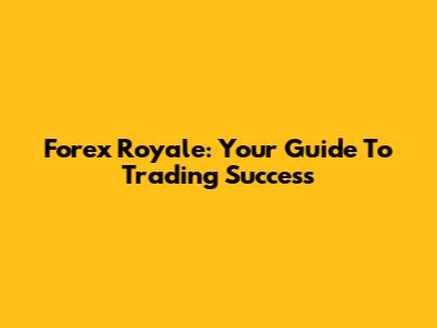 Forex Royale: Your Guide To Trading Success