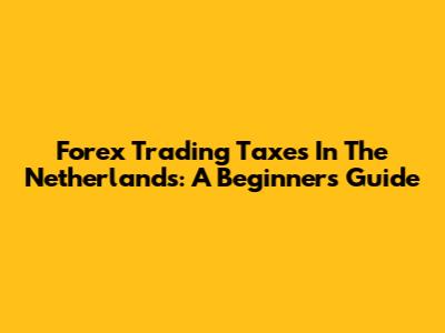 Forex Trading Taxes In The Netherlands: A Beginner's Guide