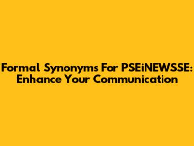Formal Synonyms For PSEiNEWSSE: Enhance Your Communication