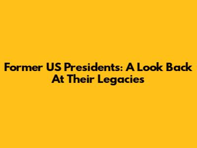 Former US Presidents: A Look Back At Their Legacies