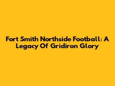 Fort Smith Northside Football: A Legacy Of Gridiron Glory
