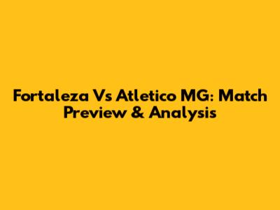 Fortaleza Vs Atletico MG: Match Preview & Analysis