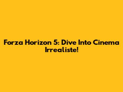 Forza Horizon 5: Dive Into Cinema Irrealiste!