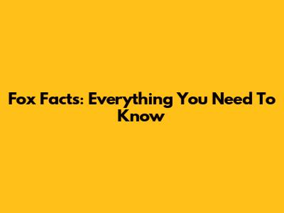 Fox Facts: Everything You Need To Know