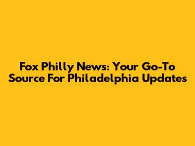 Fox Philly News: Your Go-To Source For Philadelphia Updates