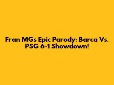 Fran MG's Epic Parody: Barca Vs. PSG 6-1 Showdown!