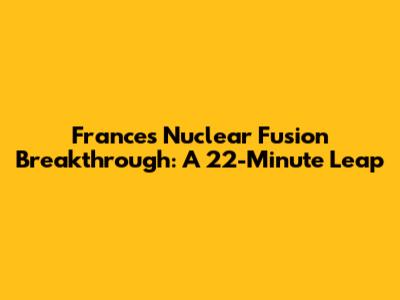 France's Nuclear Fusion Breakthrough: A 22-Minute Leap