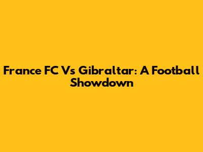 France FC Vs Gibraltar: A Football Showdown