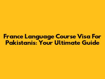 France Language Course Visa For Pakistanis: Your Ultimate Guide