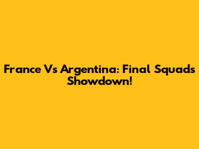 France Vs Argentina: Final Squads Showdown!